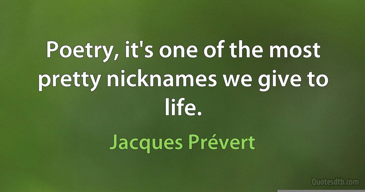 Poetry, it's one of the most pretty nicknames we give to life. (Jacques Prévert)