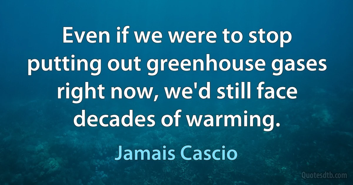 Even if we were to stop putting out greenhouse gases right now, we'd still face decades of warming. (Jamais Cascio)