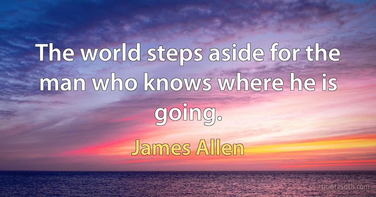 The world steps aside for the man who knows where he is going. (James Allen)