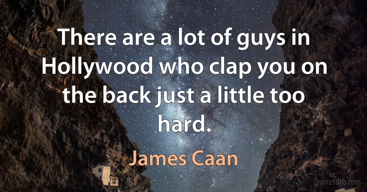 There are a lot of guys in Hollywood who clap you on the back just a little too hard. (James Caan)