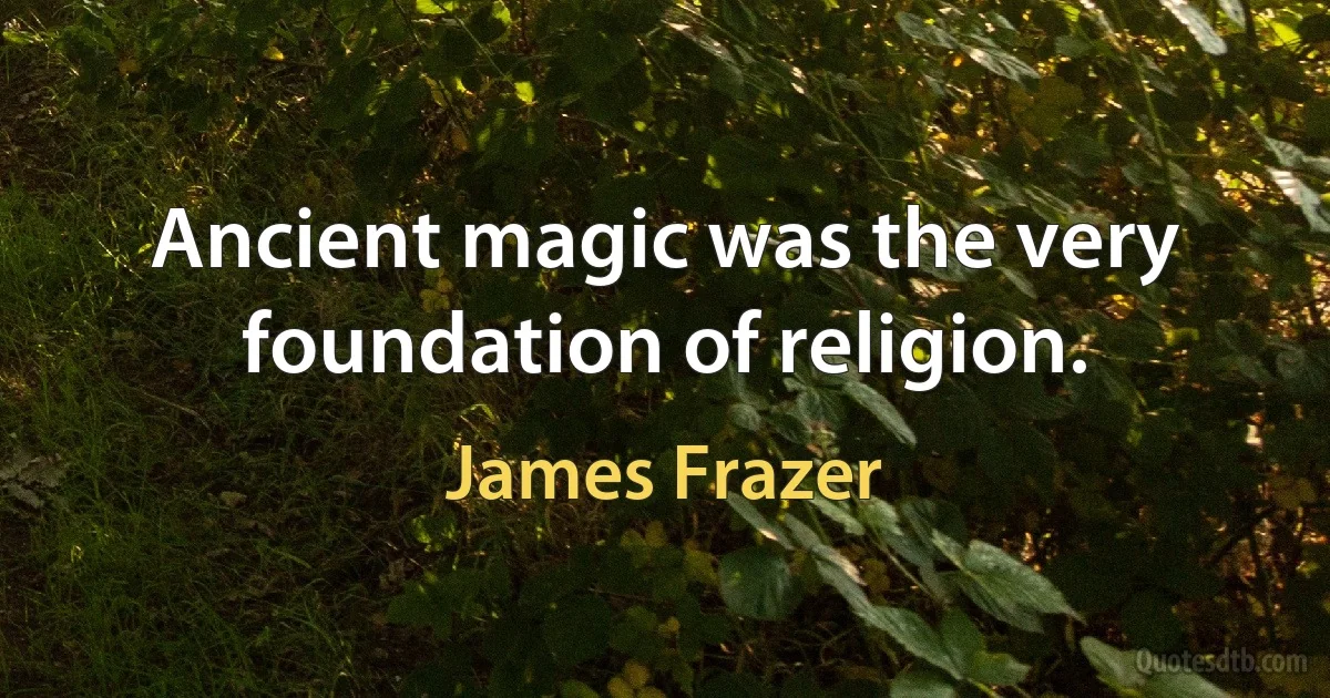 Ancient magic was the very foundation of religion. (James Frazer)