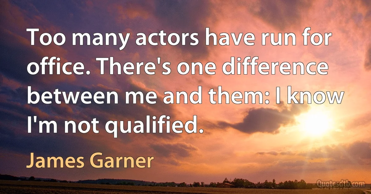 Too many actors have run for office. There's one difference between me and them: I know I'm not qualified. (James Garner)