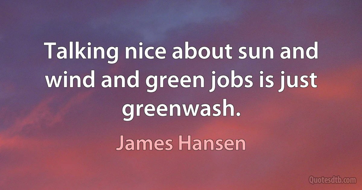 Talking nice about sun and wind and green jobs is just greenwash. (James Hansen)