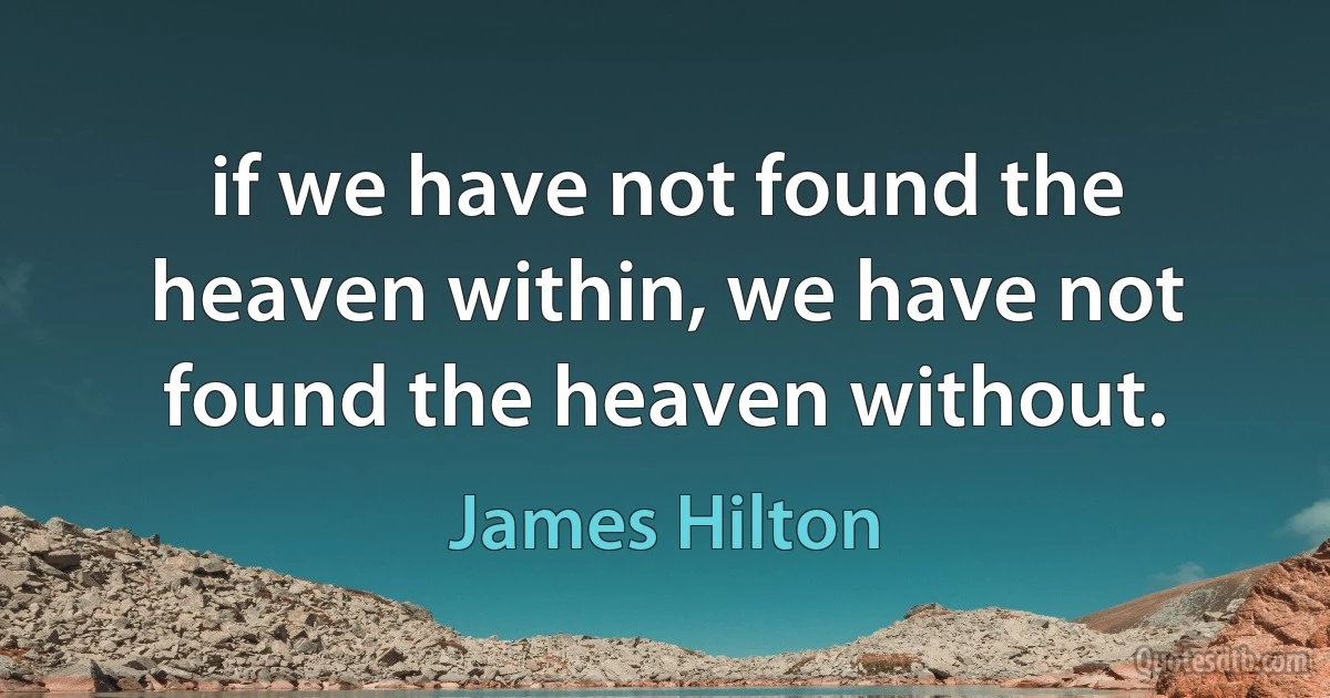 if we have not found the heaven within, we have not found the heaven without. (James Hilton)