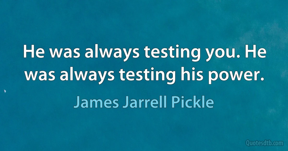 He was always testing you. He was always testing his power. (James Jarrell Pickle)