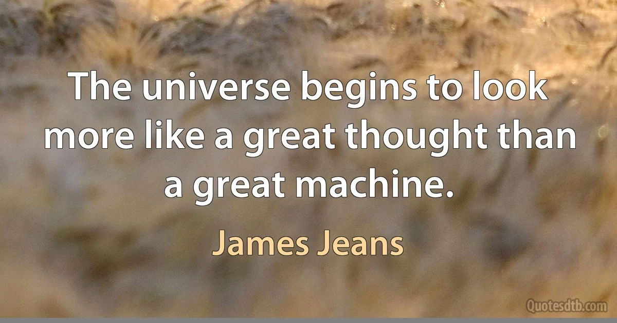 The universe begins to look more like a great thought than a great machine. (James Jeans)