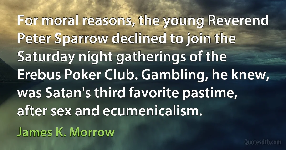 For moral reasons, the young Reverend Peter Sparrow declined to join the Saturday night gatherings of the Erebus Poker Club. Gambling, he knew, was Satan's third favorite pastime, after sex and ecumenicalism. (James K. Morrow)