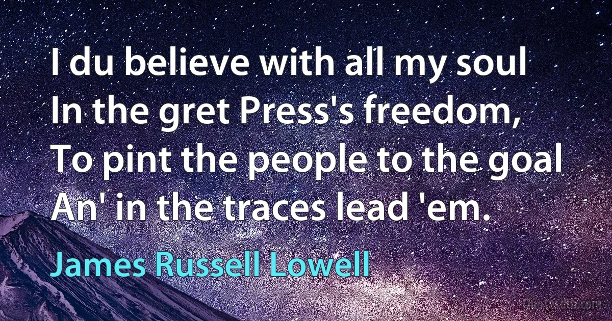 I du believe with all my soul
In the gret Press's freedom,
To pint the people to the goal
An' in the traces lead 'em. (James Russell Lowell)