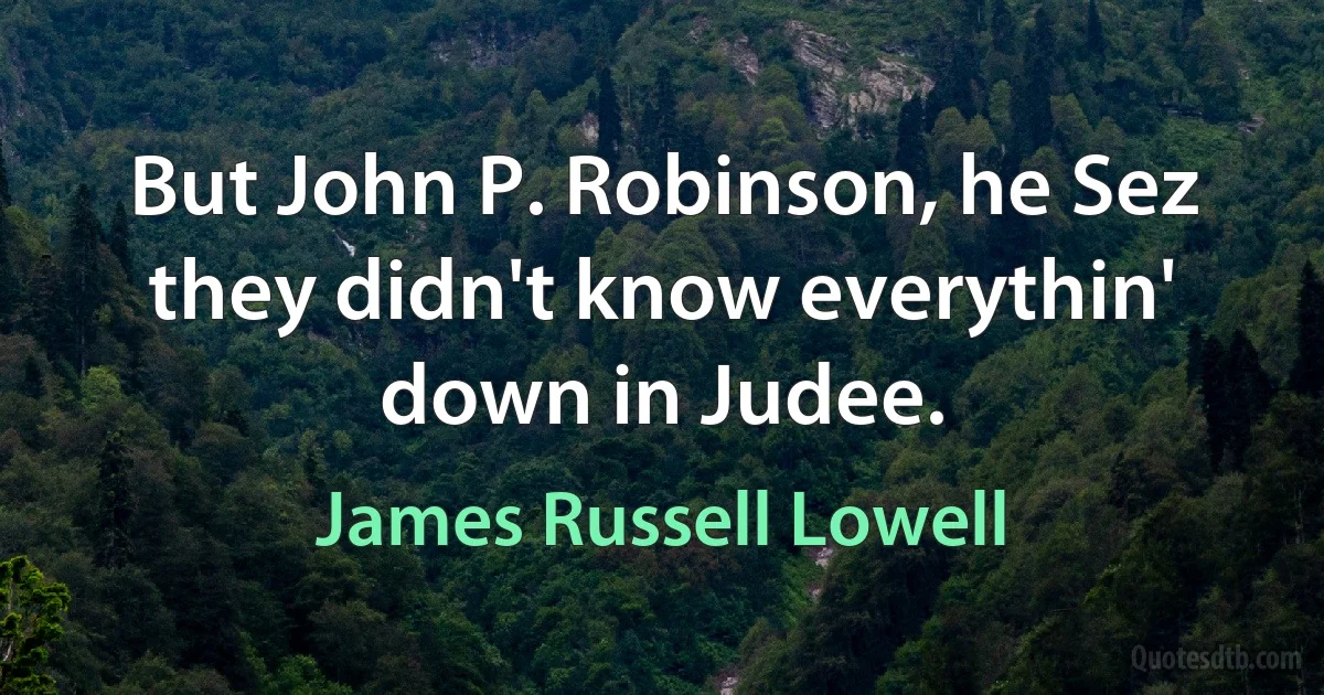 But John P. Robinson, he Sez they didn't know everythin' down in Judee. (James Russell Lowell)