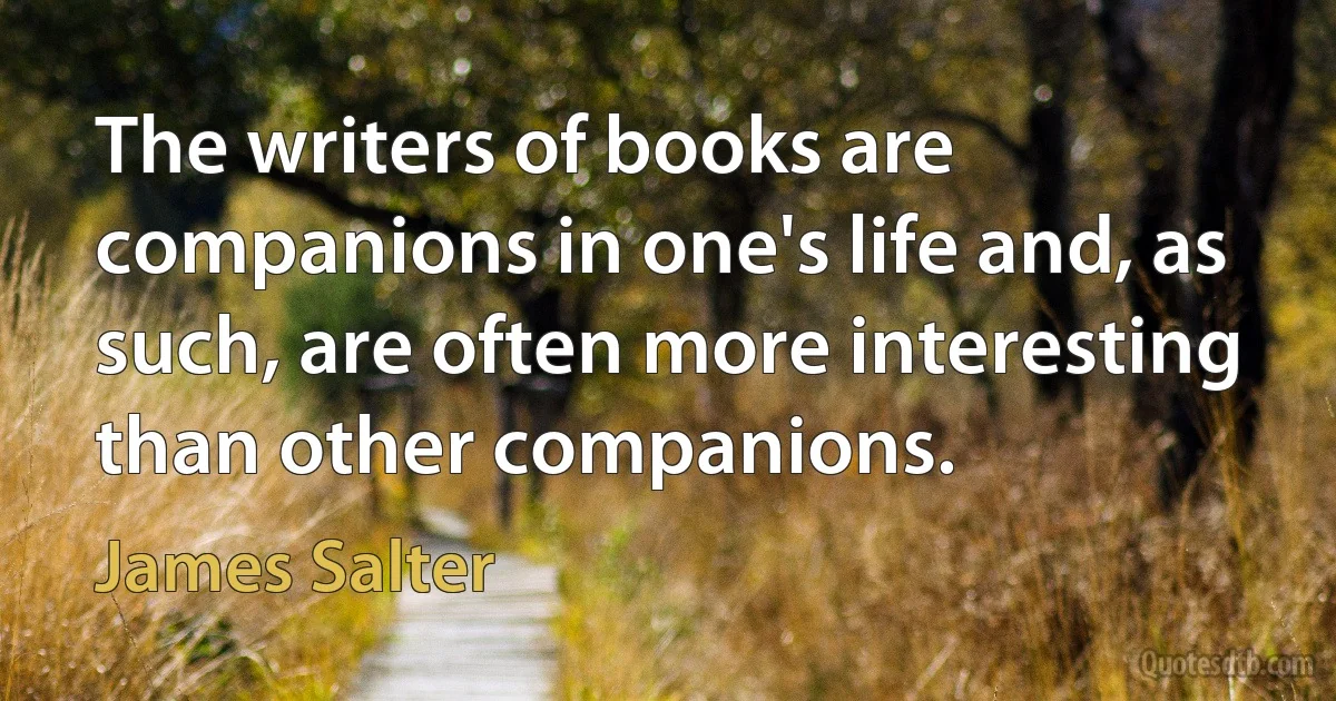 The writers of books are companions in one's life and, as such, are often more interesting than other companions. (James Salter)