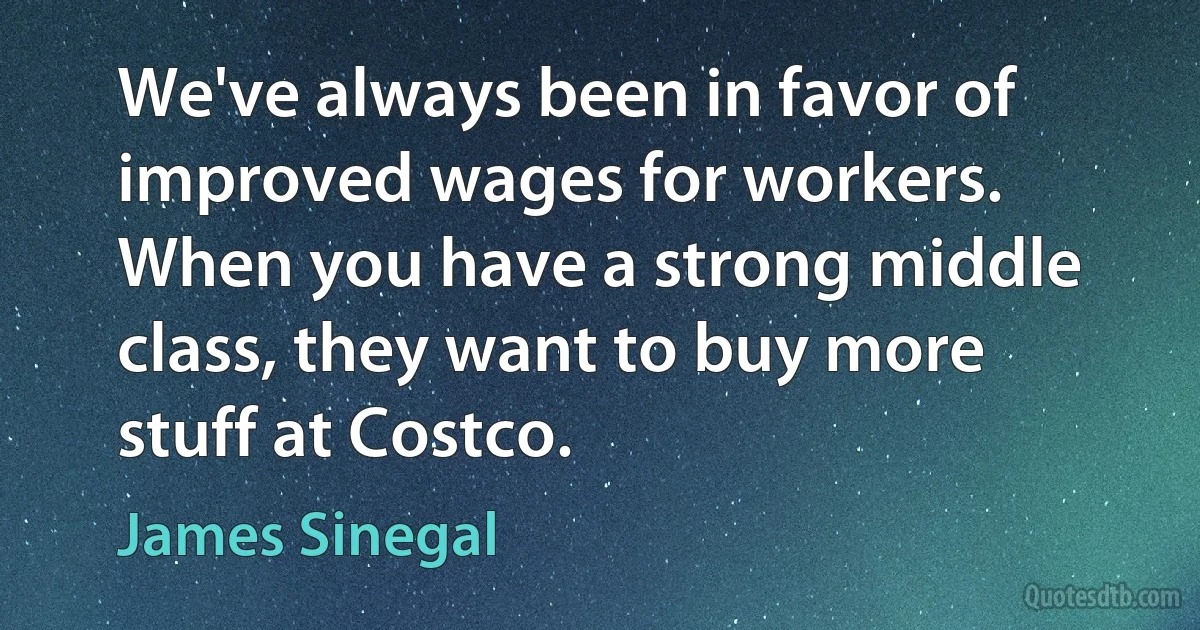 We've always been in favor of improved wages for workers. When you have a strong middle class, they want to buy more stuff at Costco. (James Sinegal)