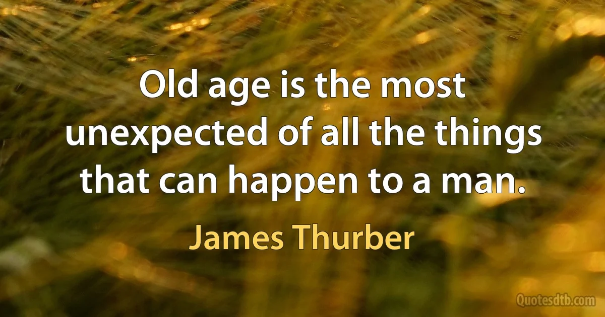 Old age is the most unexpected of all the things that can happen to a man. (James Thurber)