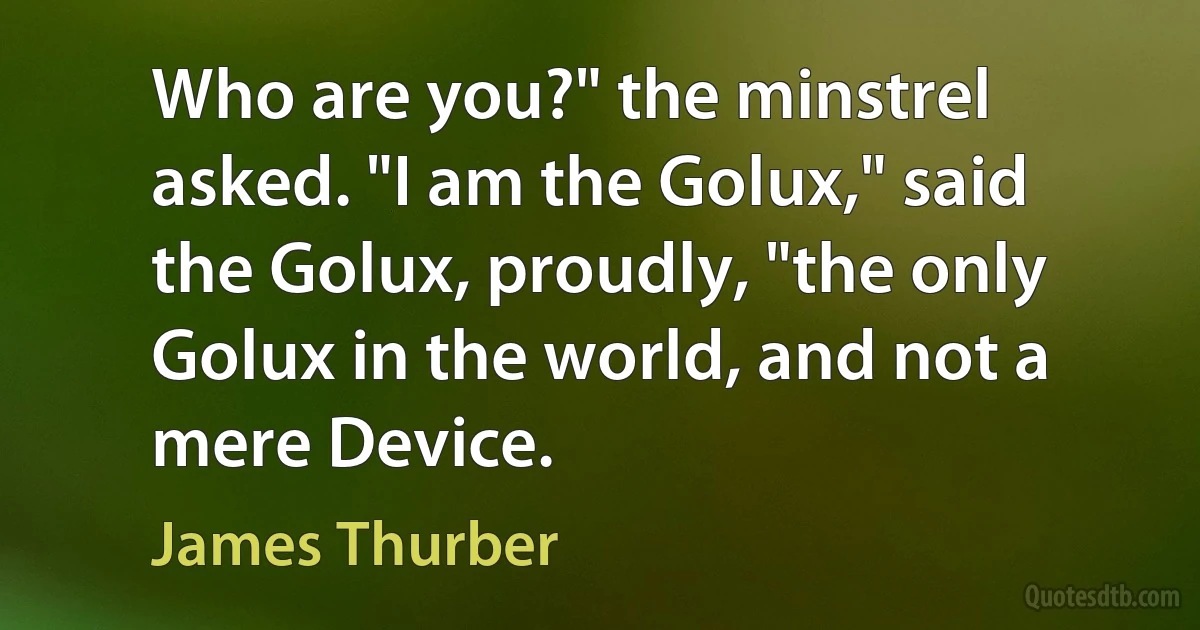 Who are you?" the minstrel asked. "I am the Golux," said the Golux, proudly, "the only Golux in the world, and not a mere Device. (James Thurber)