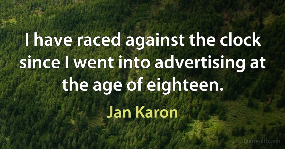 I have raced against the clock since I went into advertising at the age of eighteen. (Jan Karon)