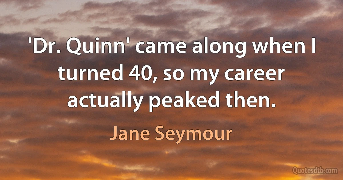 'Dr. Quinn' came along when I turned 40, so my career actually peaked then. (Jane Seymour)