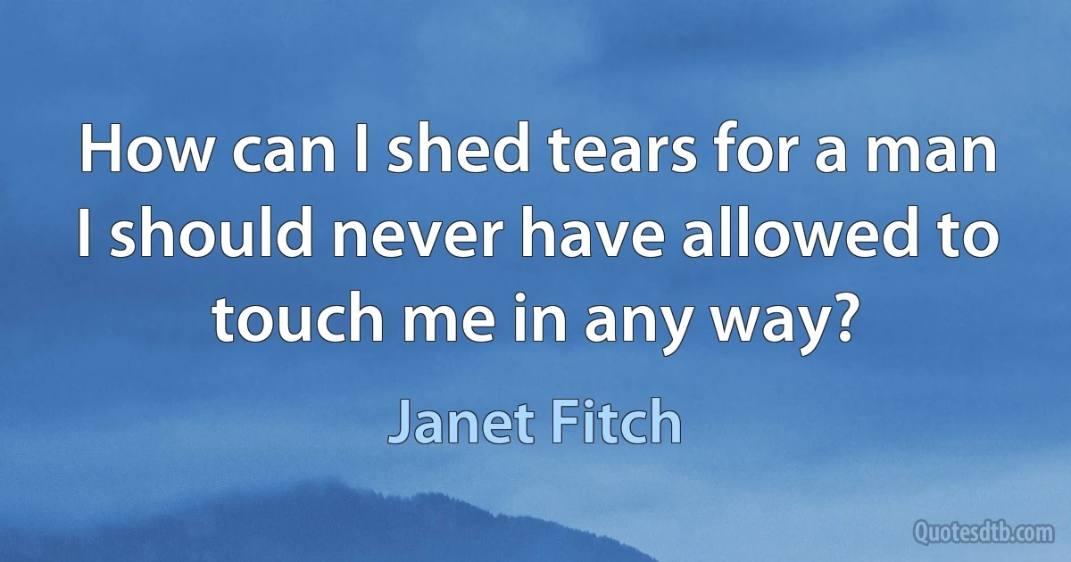 How can I shed tears for a man I should never have allowed to touch me in any way? (Janet Fitch)