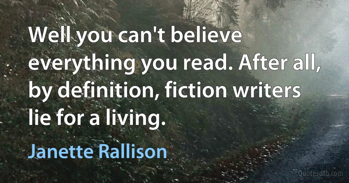 Well you can't believe everything you read. After all, by definition, fiction writers lie for a living. (Janette Rallison)