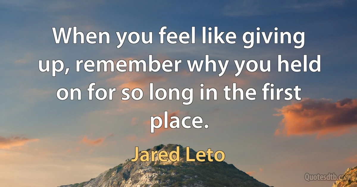 When you feel like giving up, remember why you held on for so long in the first place. (Jared Leto)