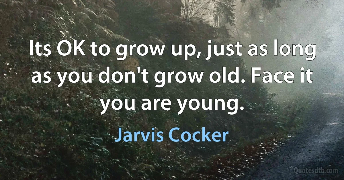 Its OK to grow up, just as long as you don't grow old. Face it you are young. (Jarvis Cocker)