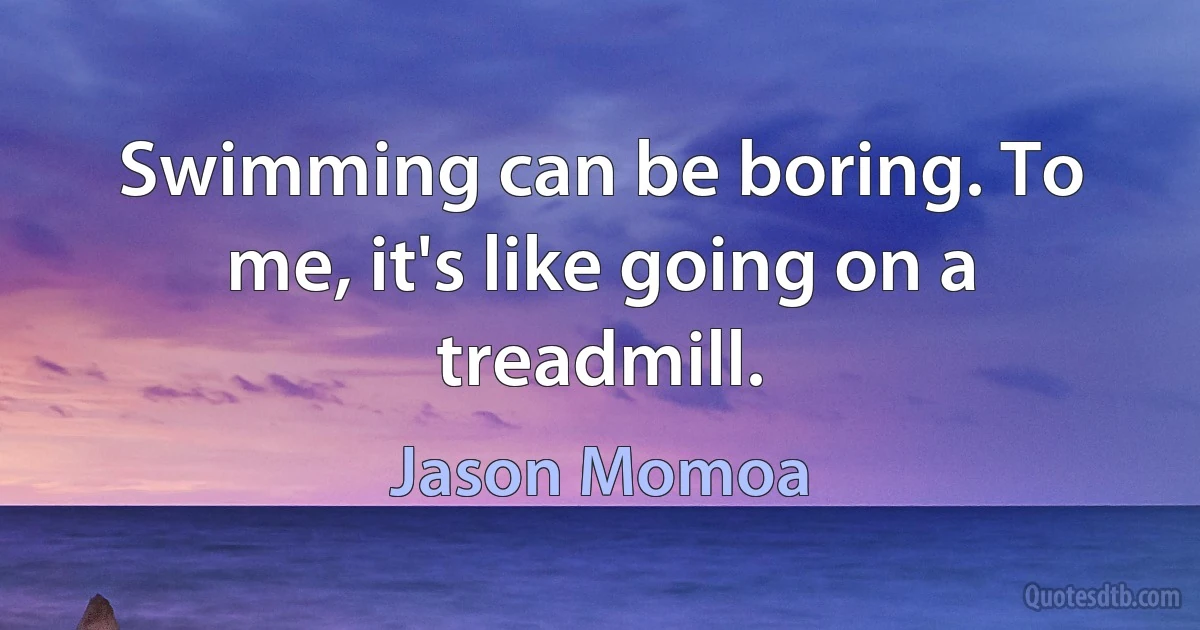 Swimming can be boring. To me, it's like going on a treadmill. (Jason Momoa)