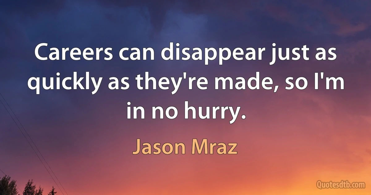 Careers can disappear just as quickly as they're made, so I'm in no hurry. (Jason Mraz)