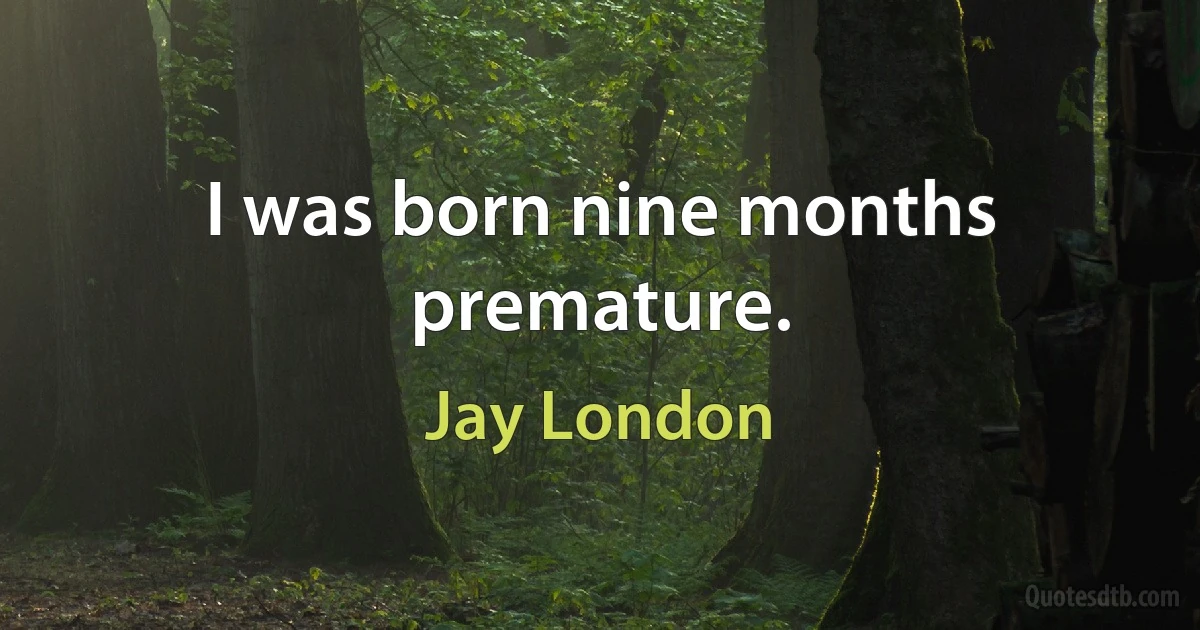 I was born nine months premature. (Jay London)