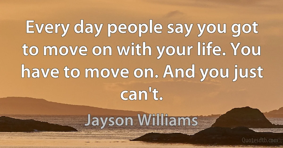 Every day people say you got to move on with your life. You have to move on. And you just can't. (Jayson Williams)