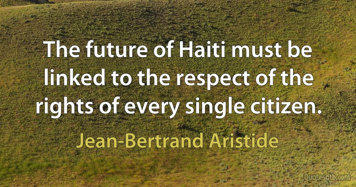 The future of Haiti must be linked to the respect of the rights of every single citizen. (Jean-Bertrand Aristide)