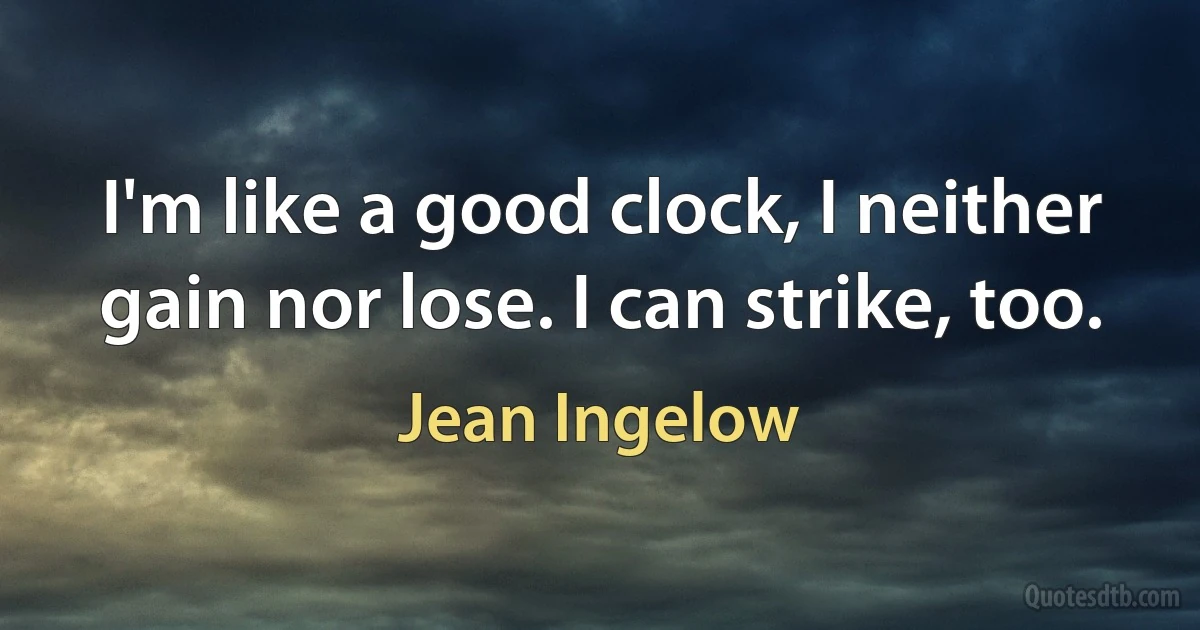 I'm like a good clock, I neither gain nor lose. I can strike, too. (Jean Ingelow)