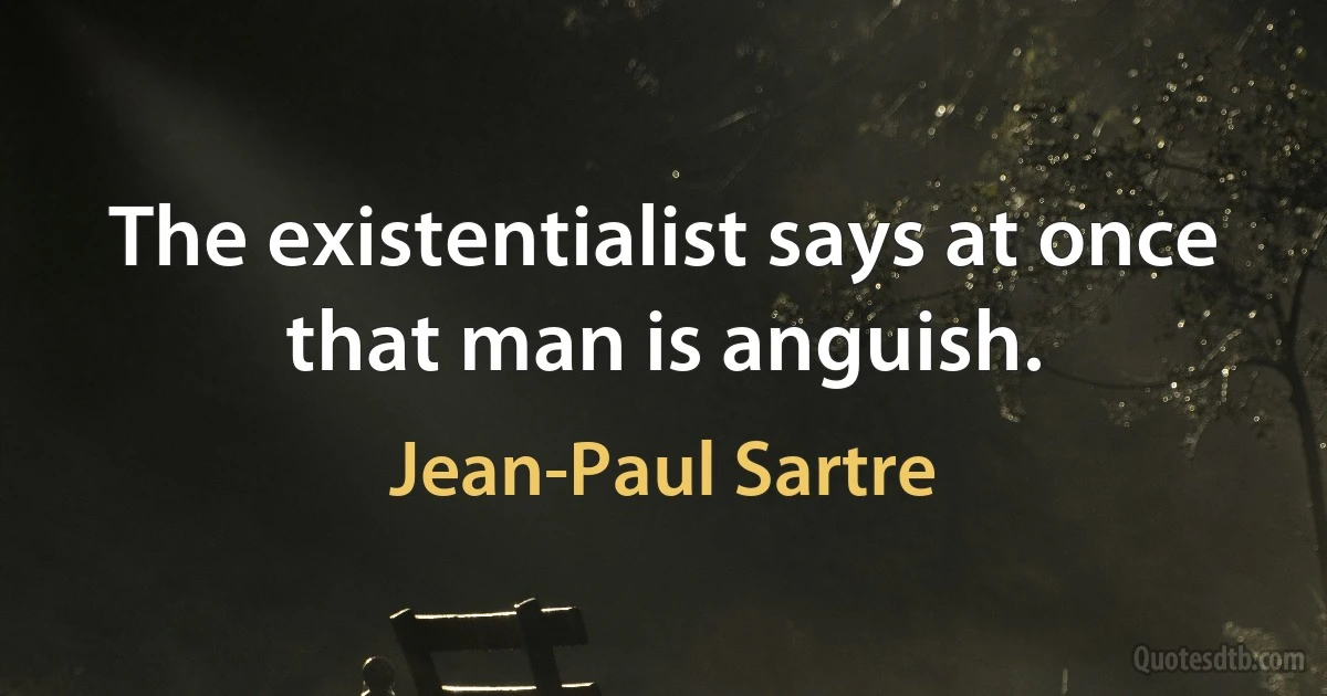 The existentialist says at once that man is anguish. (Jean-Paul Sartre)