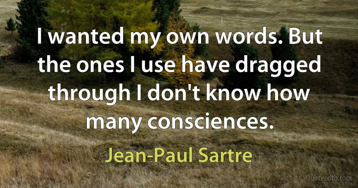 I wanted my own words. But the ones I use have dragged through I don't know how many consciences. (Jean-Paul Sartre)