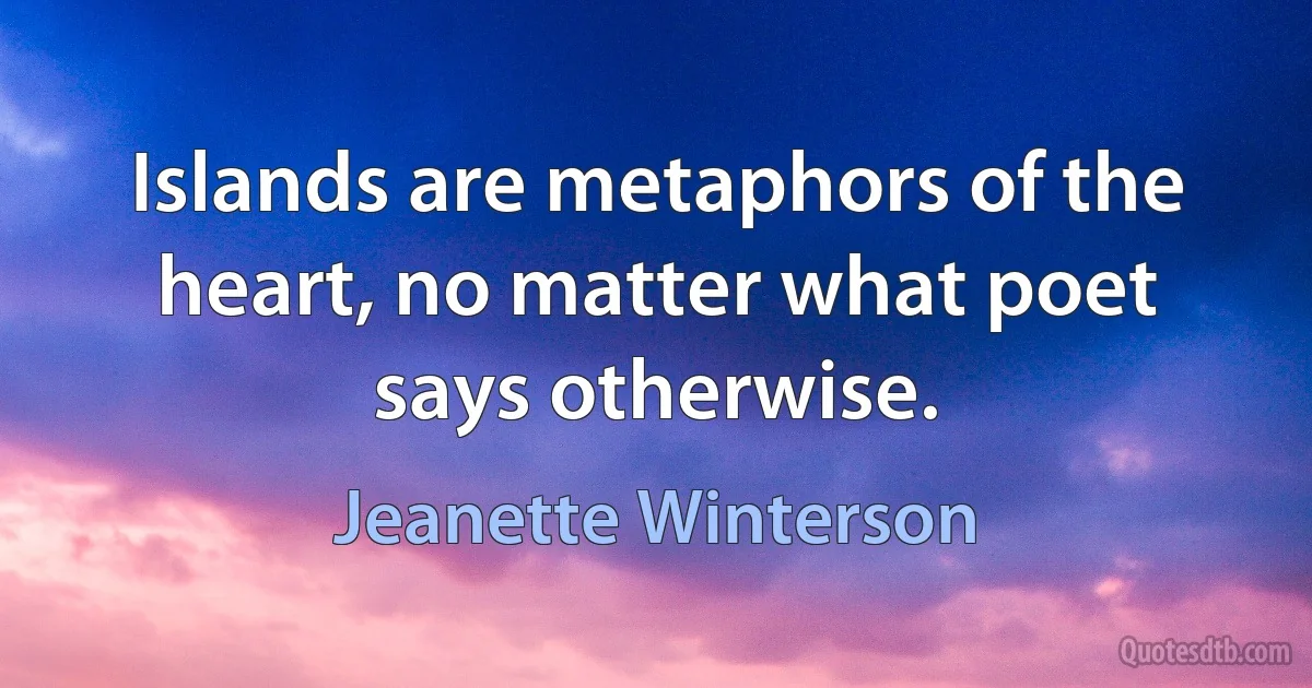 Islands are metaphors of the heart, no matter what poet says otherwise. (Jeanette Winterson)