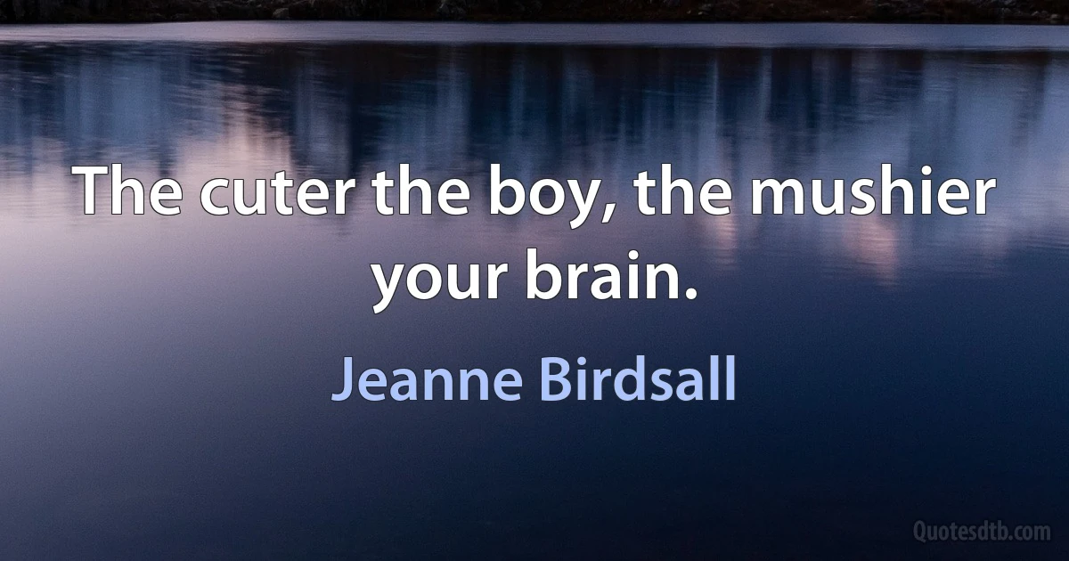 The cuter the boy, the mushier your brain. (Jeanne Birdsall)