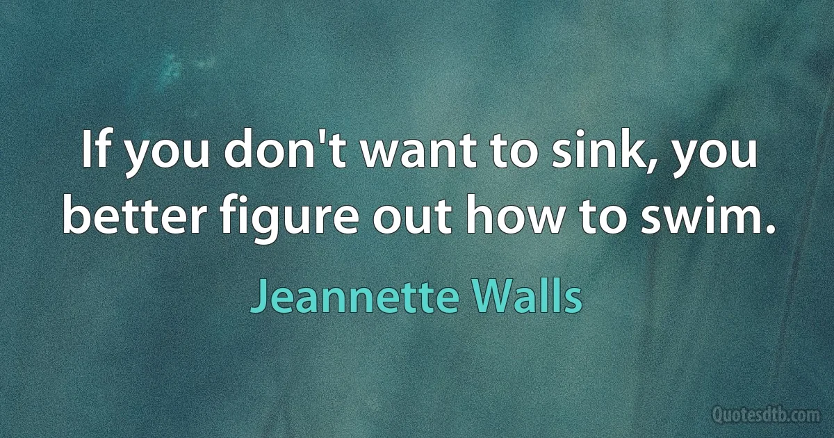 If you don't want to sink, you better figure out how to swim. (Jeannette Walls)