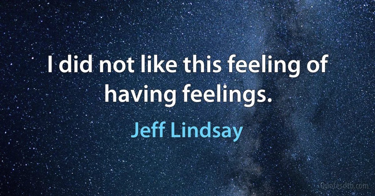 I did not like this feeling of having feelings. (Jeff Lindsay)