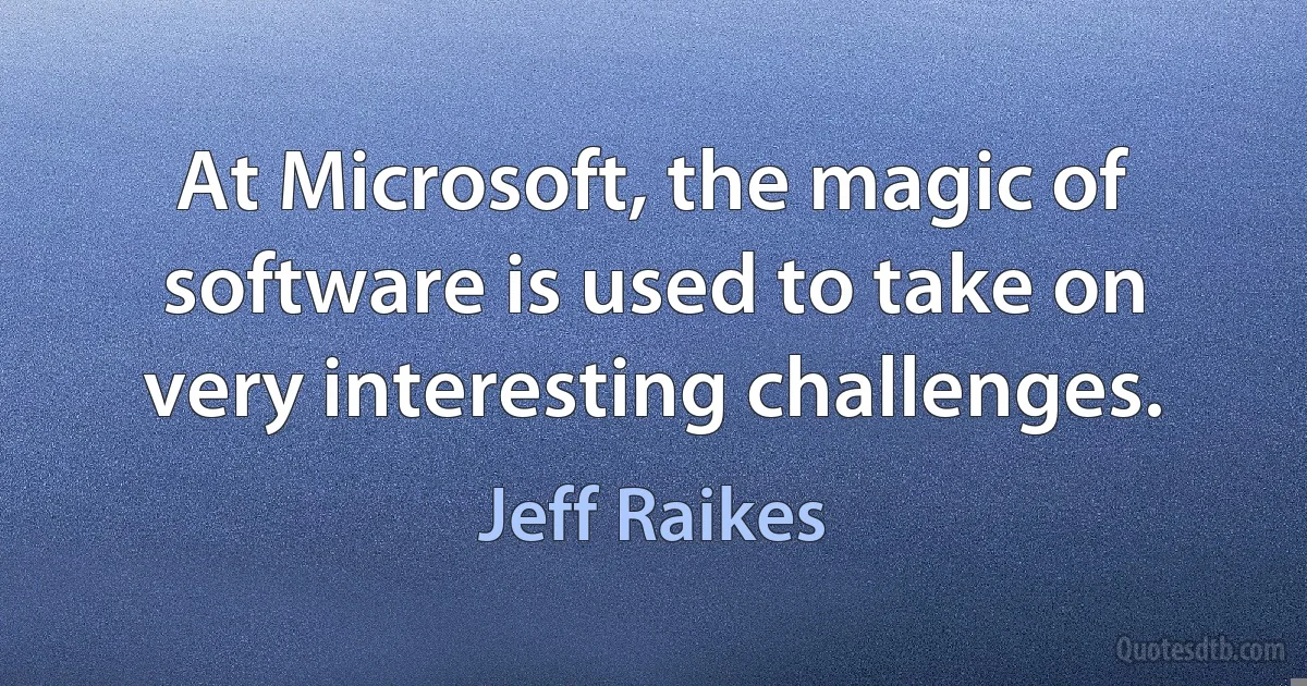 At Microsoft, the magic of software is used to take on very interesting challenges. (Jeff Raikes)