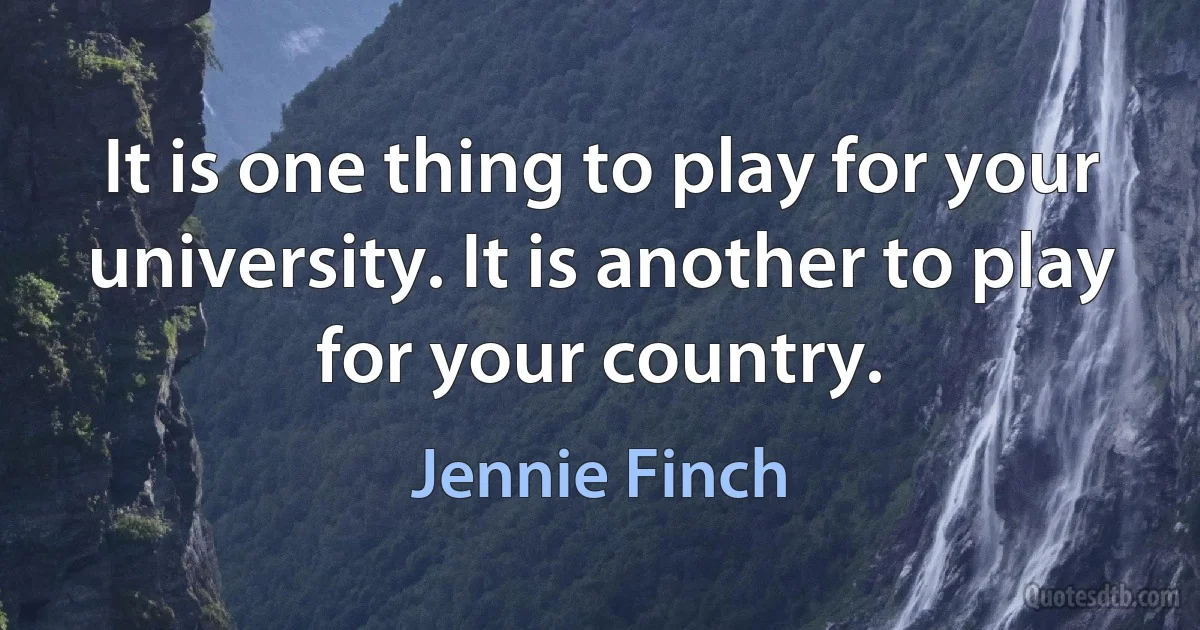 It is one thing to play for your university. It is another to play for your country. (Jennie Finch)