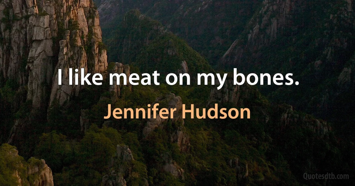 I like meat on my bones. (Jennifer Hudson)