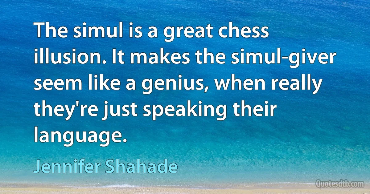 The simul is a great chess illusion. It makes the simul-giver seem like a genius, when really they're just speaking their language. (Jennifer Shahade)