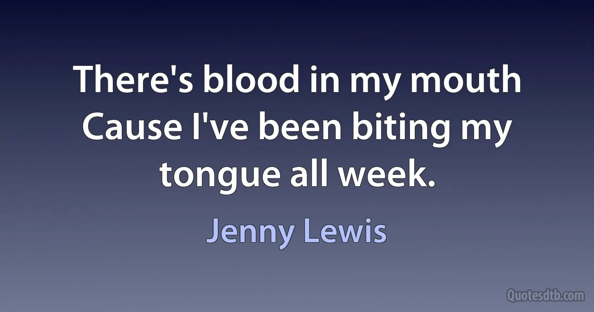 There's blood in my mouth
Cause I've been biting my tongue all week. (Jenny Lewis)