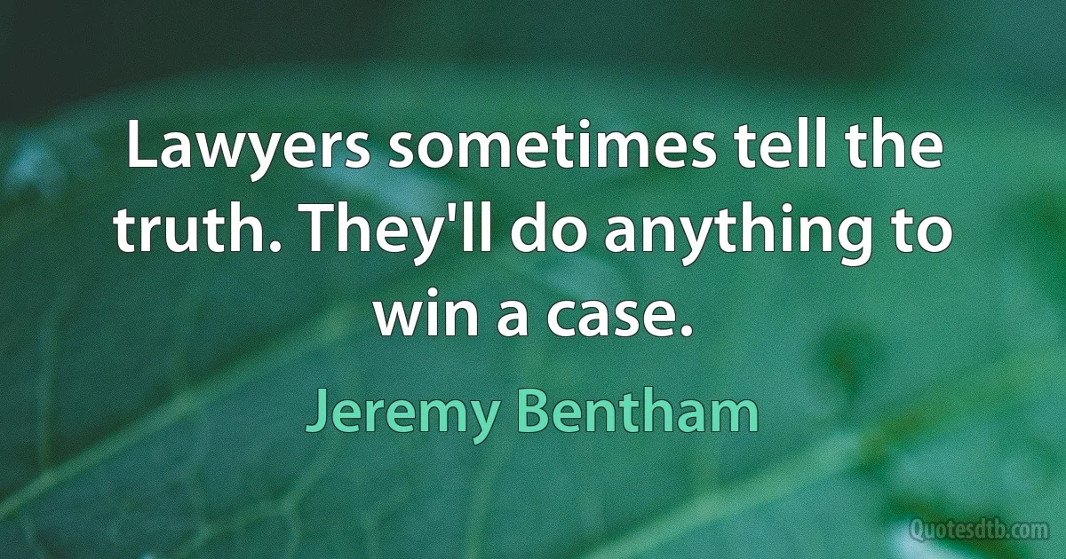 Lawyers sometimes tell the truth. They'll do anything to win a case. (Jeremy Bentham)