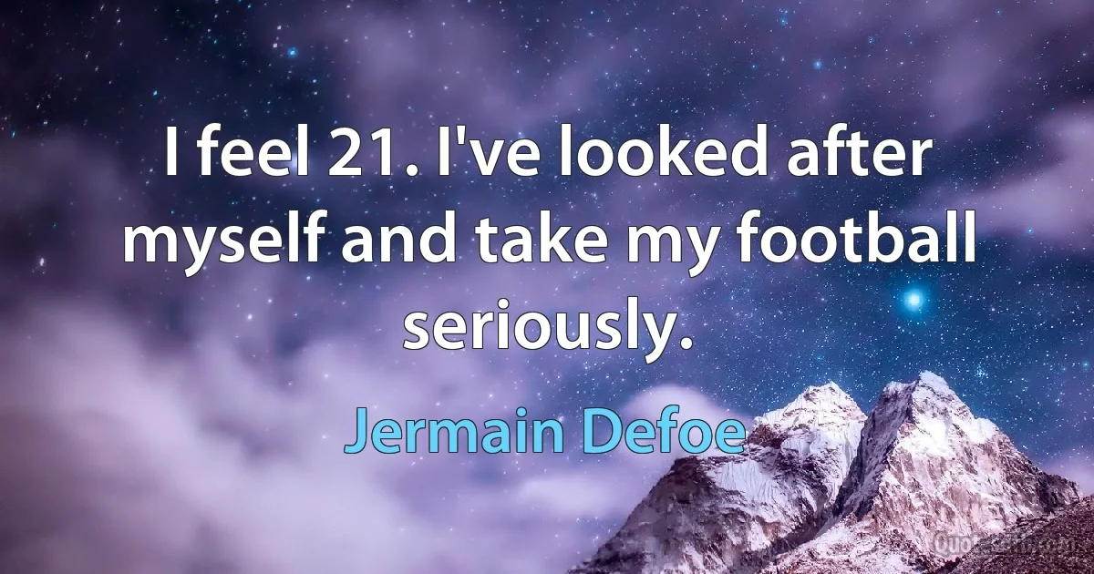 I feel 21. I've looked after myself and take my football seriously. (Jermain Defoe)