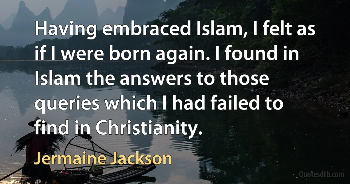 Having embraced Islam, I felt as if I were born again. I found in Islam the answers to those queries which I had failed to find in Christianity. (Jermaine Jackson)