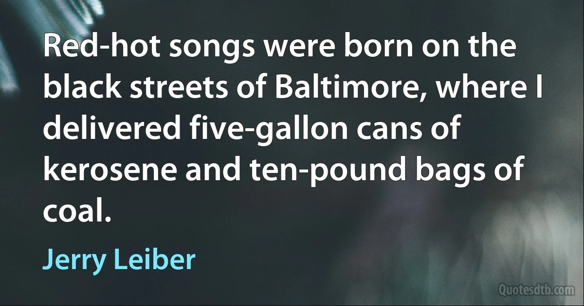 Red-hot songs were born on the black streets of Baltimore, where I delivered five-gallon cans of kerosene and ten-pound bags of coal. (Jerry Leiber)