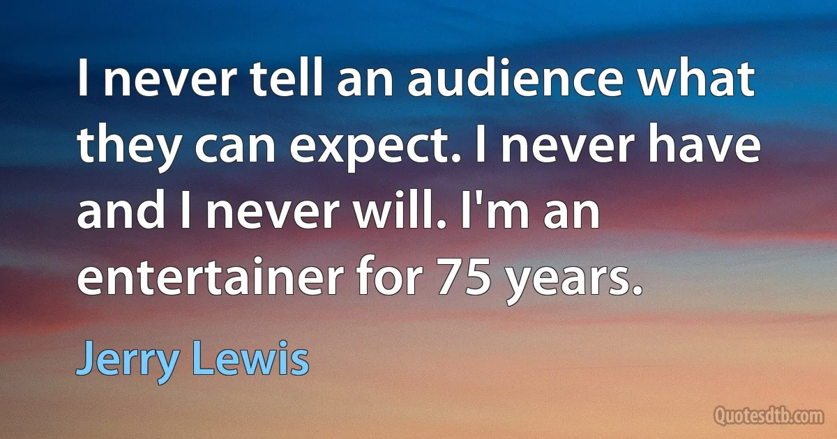 I never tell an audience what they can expect. I never have and I never will. I'm an entertainer for 75 years. (Jerry Lewis)