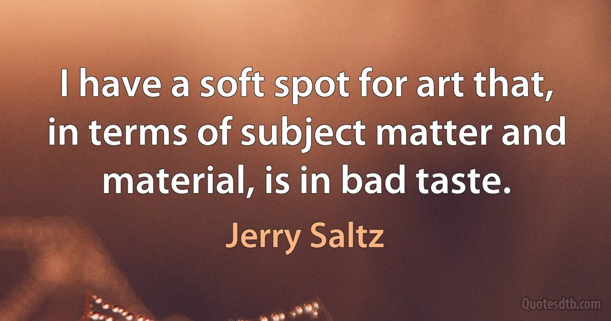 I have a soft spot for art that, in terms of subject matter and material, is in bad taste. (Jerry Saltz)