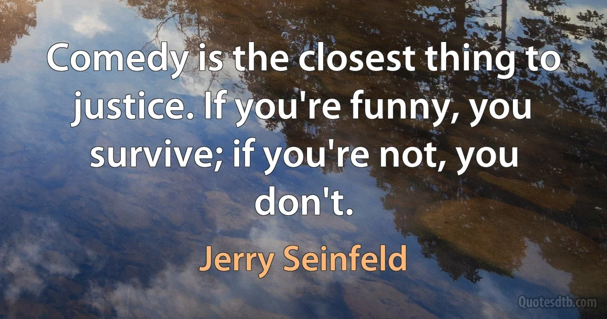 Comedy is the closest thing to justice. If you're funny, you survive; if you're not, you don't. (Jerry Seinfeld)