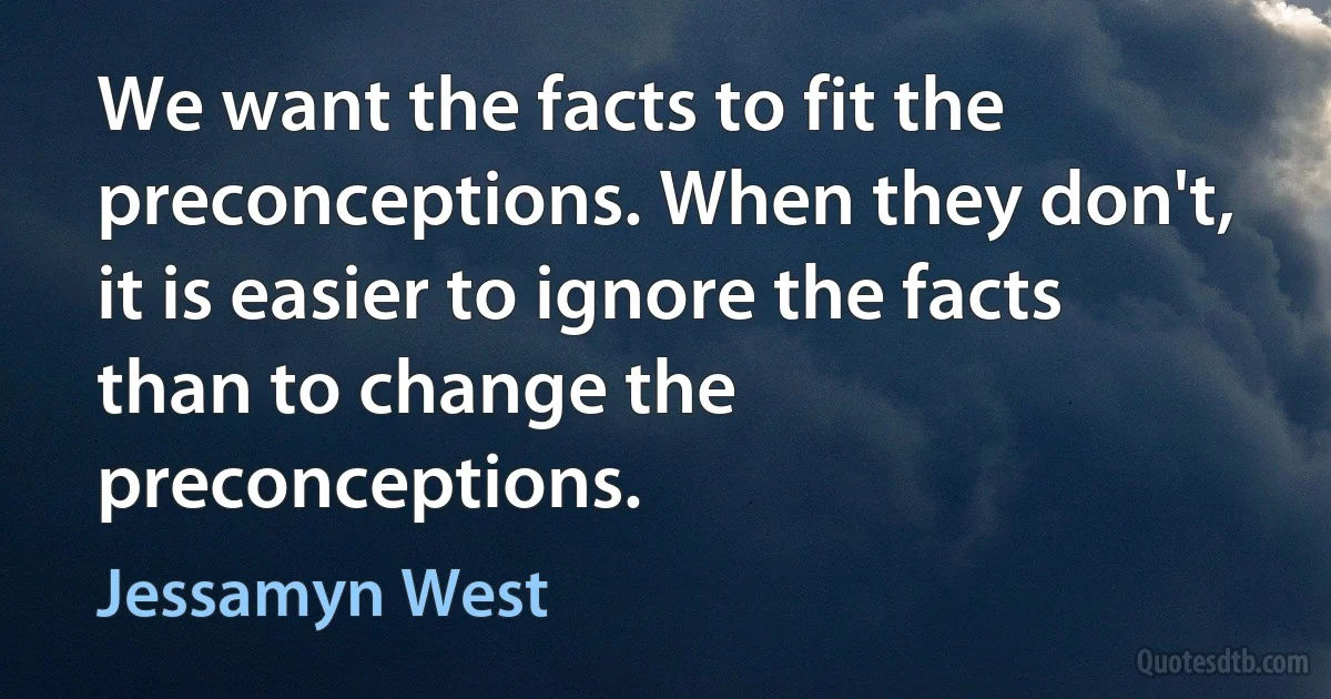 We want the facts to fit the preconceptions. When they don't, it is easier to ignore the facts than to change the preconceptions. (Jessamyn West)