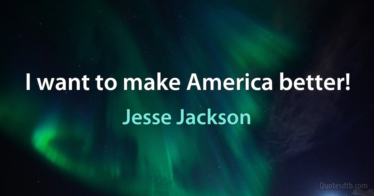 I want to make America better! (Jesse Jackson)