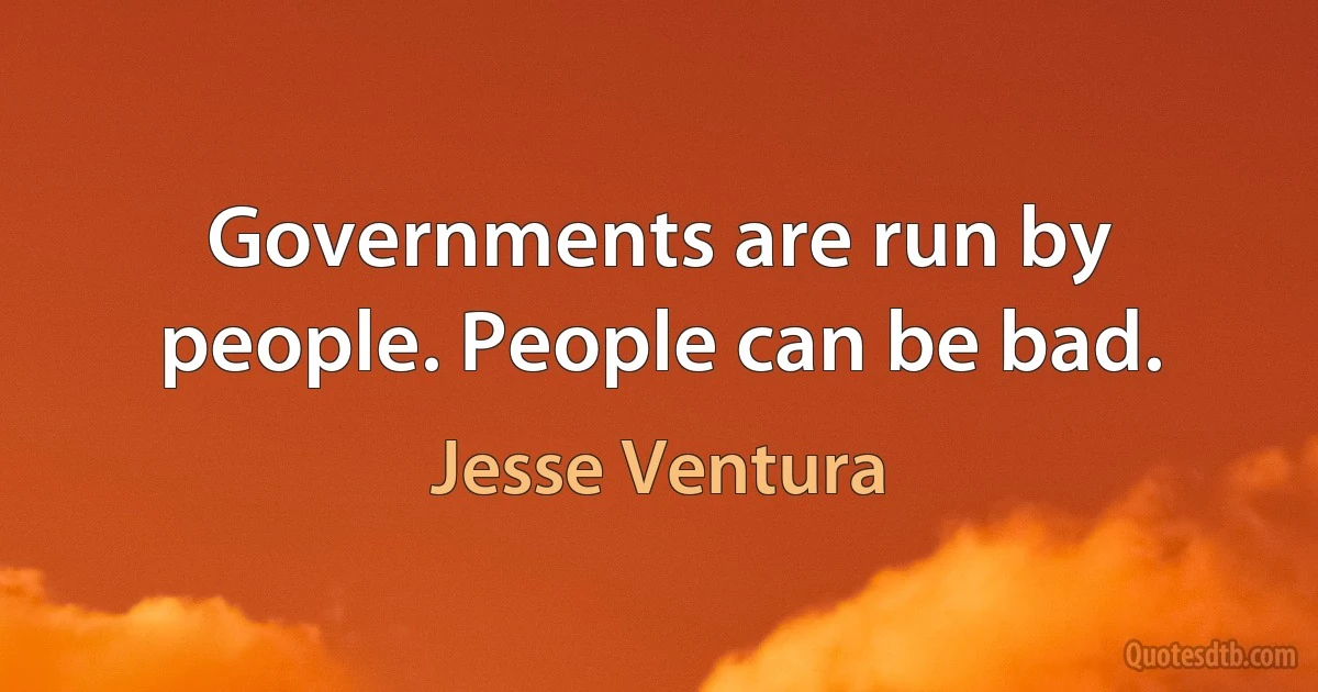 Governments are run by people. People can be bad. (Jesse Ventura)